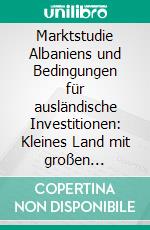 Marktstudie Albaniens und Bedingungen für ausländische Investitionen: Kleines Land mit großen Investitionschancen. E-book. Formato PDF ebook