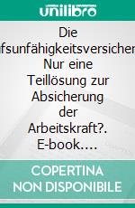 Die Berufsunfähigkeitsversicherung: Nur eine Teillösung zur Absicherung der Arbeitskraft?. E-book. Formato PDF ebook