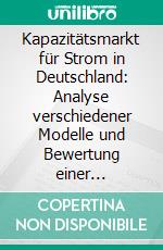 Kapazitätsmarkt für Strom in Deutschland: Analyse verschiedener Modelle und Bewertung einer möglichen Einführung in Deutschland. E-book. Formato PDF ebook di Sonja Schwarze