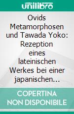 Ovids Metamorphosen und Tawada Yoko: Rezeption eines lateinischen Werkes bei einer japanischen Autorin. E-book. Formato PDF ebook di Petra Palmeshofer