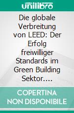 Die globale Verbreitung von LEED: Der Erfolg freiwilliger Standards im Green Building Sektor. E-book. Formato PDF ebook