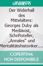 Der Widerhall des Mittelalters: Georges Duby als Mediävist, Schriftsteller, „Annales“ und Mentalitätshistoriker. E-book. Formato PDF ebook