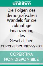 Die Folgen des demografischen Wandels für die zukünftige Finanzierung des Gesetzlichen Krankenversicherungssystems. E-book. Formato PDF ebook