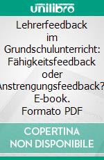 Lehrerfeedback im Grundschulunterricht: Fähigkeitsfeedback oder Anstrengungsfeedback?. E-book. Formato PDF ebook