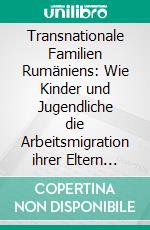 Transnationale Familien Rumäniens: Wie Kinder und Jugendliche die Arbeitsmigration ihrer Eltern erleben. E-book. Formato PDF ebook