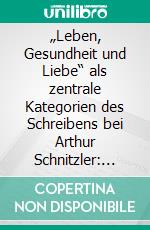 „Leben, Gesundheit und Liebe“ als zentrale Kategorien des Schreibens bei Arthur Schnitzler: Dekadenz und Lebensphilosophie im Werk des Wiener Dichters. E-book. Formato PDF ebook