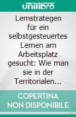 Lernstrategen für ein selbstgesteuertes Lernen am Arbeitsplatz gesucht: Wie man sie in der Territorialen Wehrverwaltung findet und fördert. E-book. Formato PDF ebook