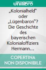 „Kolonialheld“ oder „Lügenbaron“? Die Geschichte des bayerischen Kolonialoffiziers Hermann Detzner. E-book. Formato PDF ebook di Uwe Schulte-Varendorff