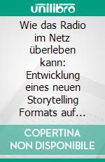 Wie das Radio im Netz überleben kann: Entwicklung eines neuen Storytelling Formats auf Basis des Features. E-book. Formato PDF ebook di Stefan Westphal