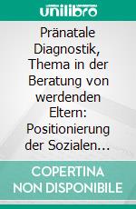 Pränatale Diagnostik, Thema in der Beratung von werdenden Eltern: Positionierung der Sozialen Arbeit. E-book. Formato PDF ebook