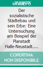 Der sozialistische Städtebau und sein Erbe: Eine Untersuchung am Beispiel der Planstadt Halle-Neustadt. E-book. Formato PDF ebook