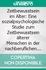 Zeitbewusstsein im Alter: Eine sozialpsychologische Studie zum Zeitbewusstsein älterer Menschen in der nachberuflichen Lebensphase. E-book. Formato PDF ebook