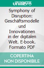 Symphony of Disruption: Geschäftsmodelle und Innovationen in der digitalen Welt. E-book. Formato PDF ebook