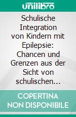 Schulische Integration von Kindern mit Epilepsie: Chancen und Grenzen aus der Sicht von schulischen Heilpädagogen. E-book. Formato PDF ebook di Nicole Hofstetter