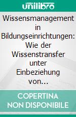 Wissensmanagement in Bildungseinrichtungen: Wie der Wissenstransfer unter Einbeziehung von Anreizsystemen gelingen kann. E-book. Formato PDF ebook di Martina Schuster