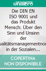 Die DIN EN ISO 9001 und das Produkt Mensch: Über den Sinn und Unsinn der Qualitätsmanagementnorm in der Sozialen Arbeit. E-book. Formato PDF ebook