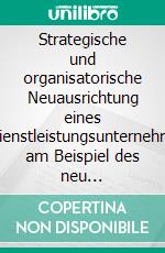 Strategische und organisatorische Neuausrichtung eines IT-Dienstleistungsunternehmens am Beispiel des neu geschaffenen Geschäftsbereichs Anwendungsentwicklung. E-book. Formato PDF