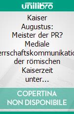 Kaiser Augustus: Meister der PR? Mediale Herrschaftskommunikation der römischen Kaiserzeit unter Berücksichtigung moderner Medienwirkungsforschung. E-book. Formato PDF ebook