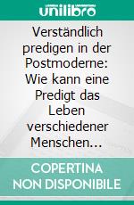 Verständlich predigen in der Postmoderne: Wie kann eine Predigt das Leben verschiedener Menschen verändern?. E-book. Formato PDF ebook