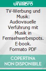 TV-Werbung und Musik: Audiovisuelle Verführung mit Musik in Fernsehwerbespots. E-book. Formato PDF ebook di Jeremias Jurt