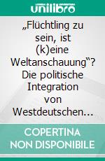 „Flüchtling zu sein, ist (k)eine Weltanschauung“? Die politische Integration von Westdeutschen und Vertriebenen und der BHE in Nordrhein-Westfalen 1945-1955. E-book. Formato PDF ebook di Arno Barth