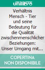 Verhältnis Mensch - Tier und seine Bedeutung für die Qualität zwischenmenschlicher Beziehungen: Unser Umgang mit Tieren und dessen Relevanz für Krieg und Frieden. E-book. Formato PDF ebook