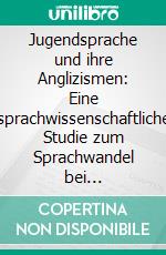 Jugendsprache und ihre Anglizismen: Eine sprachwissenschaftliche Studie zum Sprachwandel bei Jugendlichen. E-book. Formato PDF ebook