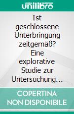 Ist geschlossene Unterbringung zeitgemäß? Eine explorative Studie zur Untersuchung von geschlossenen Einrichtungen der Psychiatrie in Oberbayern. E-book. Formato PDF