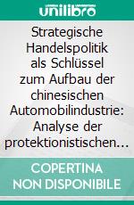 Strategische Handelspolitik als Schlüssel zum Aufbau der chinesischen Automobilindustrie: Analyse der protektionistischen Maßnahmen der Volksrepublik China zur Förderung chinesischer Hersteller von Personenkraftwagen. E-book. Formato PDF ebook