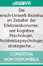 Die Mensch-Umwelt-Beziehung im Zeitalter der Erlebnisökonomie: wie kognitive Psychologie, Architekturpsychologie, strategische Dramaturgie und Erlebnis-Raum-Design unsere Welt verändern. E-book. Formato PDF ebook di Ralph Scherzer