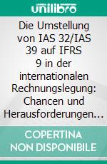 Die Umstellung von IAS 32/IAS 39 auf IFRS 9 in der internationalen Rechnungslegung: Chancen und Herausforderungen für die bilanzierenden Unternehmen. E-book. Formato PDF ebook di Tim Schebler