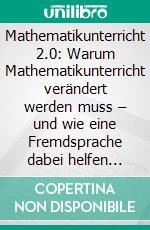 Mathematikunterricht 2.0: Warum Mathematikunterricht verändert werden muss – und wie eine Fremdsprache dabei helfen kann. E-book. Formato PDF ebook