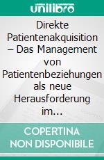 Direkte Patientenakquisition – Das Management von Patientenbeziehungen als neue Herausforderung im Klinikmarketing. E-book. Formato PDF ebook