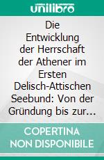 Die Entwicklung der Herrschaft der Athener im Ersten Delisch-Attischen Seebund: Von der Gründung bis zur Verlegung der Bundeskasse nach Athen (478/77 v. Chr. bis 454 v. Chr.). E-book. Formato PDF ebook