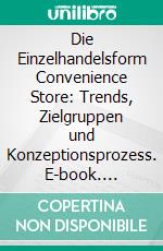 Die Einzelhandelsform Convenience Store: Trends, Zielgruppen und Konzeptionsprozess. E-book. Formato PDF