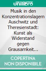 Musik in den Konzentrationslagern Auschwitz und Theresienstadt: Kunst als Widerstand gegen Grausamkeit und Unterdrückung. E-book. Formato PDF ebook