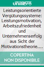 Leistungsorientierte Vergütungssysteme: Leistungsmotivation, Arbeitszufriedenheit und Unternehmenserfolg aus Sicht der Motivationstheorie. E-book. Formato PDF ebook