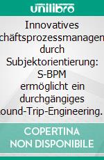 Innovatives Geschäftsprozessmanagement durch Subjektorientierung: S-BPM ermöglicht ein durchgängiges Round-Trip-Engineering in Echtzeit. E-book. Formato PDF ebook