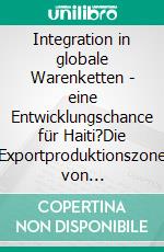 Integration in globale Warenketten - eine Entwicklungschance für Haiti?Die Exportproduktionszone von Ouanaminthe/Haiti und ihr Impact auf das Gefüge des nordhaitianischen Sozialraums. E-book. Formato PDF ebook