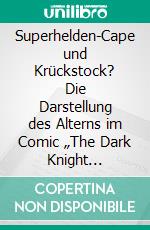 Superhelden-Cape und Krückstock? Die Darstellung des Alterns im Comic „The Dark Knight Returns“. E-book. Formato PDF ebook di Tobias A. Müller