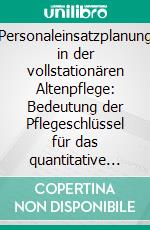 Personaleinsatzplanung in der vollstationären Altenpflege: Bedeutung der Pflegeschlüssel für das quantitative Pflegepersonal. E-book. Formato PDF ebook