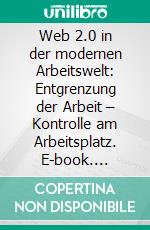 Web 2.0 in der modernen Arbeitswelt: Entgrenzung der Arbeit – Kontrolle am Arbeitsplatz. E-book. Formato PDF ebook di Philip Lang