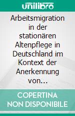 Arbeitsmigration in der stationären Altenpflege in Deutschland im Kontext der Anerkennung von ausländischen Berufsqualifikationen. E-book. Formato PDF ebook