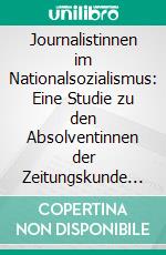 Journalistinnen im Nationalsozialismus: Eine Studie zu den Absolventinnen der Zeitungskunde der Universität Leipzig. E-book. Formato PDF ebook di Katrin Jacob