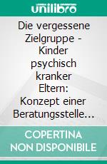 Die vergessene Zielgruppe - Kinder psychisch kranker Eltern: Konzept einer Beratungsstelle auf der Basis qualitativ durchgeführter Interviewverfahren. E-book. Formato PDF ebook di Eugen Daser