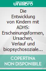 Die Entwicklung von Kindern mit ADHS: Erscheinungsformen, Ursachen, Verlauf und biopsychosoziale Wechselwirkungen sowie soziale Risiko- und Protektivfaktoren. E-book. Formato PDF ebook di Katrin Bauer