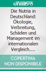 Die Nutria in Deutschland: Ökologie, Verbreitung, Schäden und Management im internationalen Vergleich. E-book. Formato PDF ebook