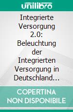 Integrierte Versorgung 2.0: Beleuchtung der Integrierten Versorgung in Deutschland nach Beendigung der Anschubfinanzierung. E-book. Formato PDF ebook