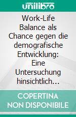 Work-Life Balance als Chance gegen die demografische Entwicklung: Eine Untersuchung hinsichtlich des gegenwärtigen Fachkräftemangels. E-book. Formato PDF ebook