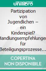 Partizipation von Jugendlichen – ein Kinderspiel? Handlungsempfehlungen für Beteiligungsprozesse im kommunalen Raum auf Basis des Jugendforschungs- und Beteiligungsprojektes „junge Deutsche“. E-book. Formato PDF